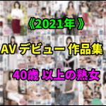 【2021年】40歳以上の熟女AV女優デビュー初撮り動画作品集!