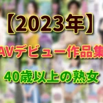 【2023年】新人で淫乱 四十路、五十路、還暦以上のデビュー動画 まとめ！