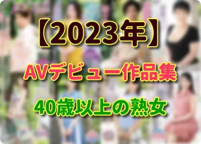 【2023年】新人で淫乱 四十路、五十路、還暦以上のデビュー動画 まとめ！
