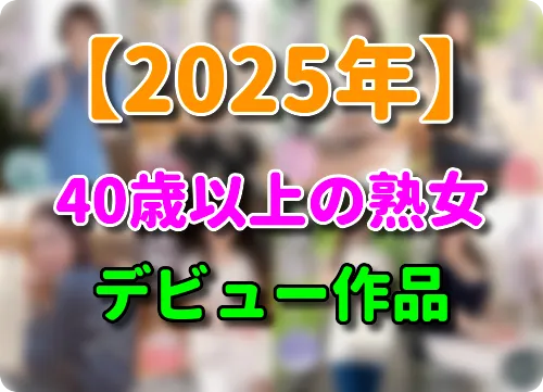 【2025年】熟女AVデビュー動画 まとめ 40歳以上50代・60代
